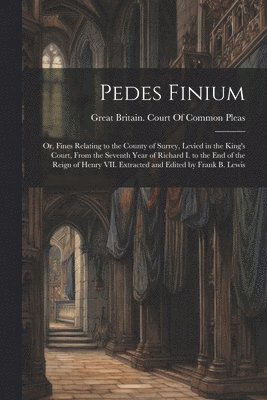 Great Britain Court of Common Pleas - Pedes Finium; or, Fines Relating to the County of Surrey, Levied in the King's Court, From the Seventh Year of Richard I. to the end of the Reign of Henry VII. Extracted and Edited by Frank B. Lewis, Häftad