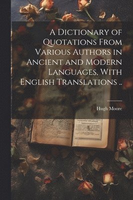 A Dictionary of Quotations From Various Authors in Ancient and Modern Languages, With English Translations .. 1