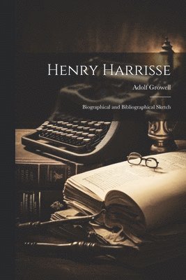 Henry Harrisse; Biographical and Bibliographical Sketch 1