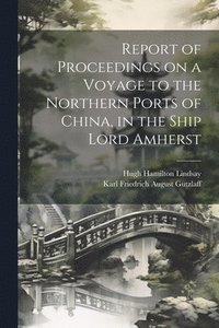 bokomslag Report of Proceedings on a Voyage to the Northern Ports of China, in the Ship Lord Amherst