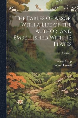 The Fables of Aesop, With a Life of the Author, and Embellished With 112 Plates; Volume 1 1