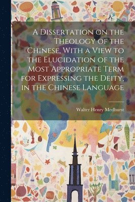Walter Henry Medhurst - Dissertation on the Theology of the Chinese, With a View to the Elucidation of the Most Appropriate Term for Expressing the Deity, in the Chinese Language, Häftad
