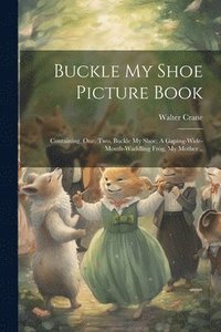 bokomslag Buckle my Shoe Picture Book; Containing, One, two, Buckle my Shoe; A Gaping-wide-mouth-waddling Frog, My Mother ..