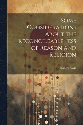 Robert Boyle - Some Considerations About the Reconcileableness of Reason and Religion, Häftad