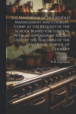 bokomslag The Handbook of Household Management and Cookery, Comp. at the Request of the School Board for London, With an Appendix of Recipes Used by the Teachers of the National School of Cookery