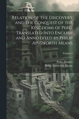 Relation of the Discovery and the Conquest of the Kingdoms of Peru. Translated Into English and Annotated by Philip Ainsworth Means; Volume 2 1