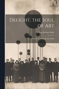 bokomslag Delight, the Soul of art; Five Lectures by Arthur Jerome Eddy
