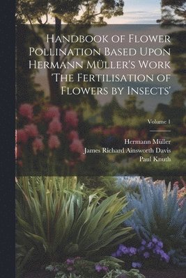 Handbook of Flower Pollination Based Upon Hermann Mller's Work 'The Fertilisation of Flowers by Insects'; Volume 1 1