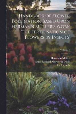 Hermann Müller, James Richard Ainsworth Davis, Paul Knuth - Handbook of Flower Pollination Based Upon Hermann Müller's Work 'The Fertilisation of Flowers by Insects'; Volume 1, Häftad