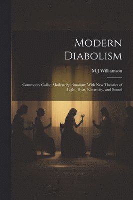 Modern Diabolism; Commonly Called Modern Spiritualism; With new Theories of Light, Heat, Electricity, and Sound 1