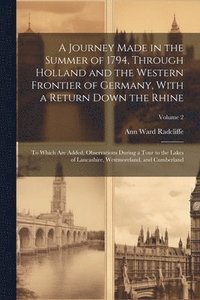 bokomslag A Journey Made in the Summer of 1794, Through Holland and the Western Frontier of Germany, With a Return Down the Rhine; to Which are Added, Observations During a Tour to the Lakes of Lancashire,