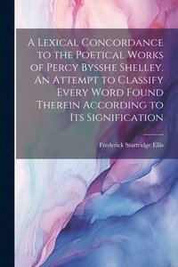 bokomslag A Lexical Concordance to the Poetical Works of Percy Bysshe Shelley. An Attempt to Classify Every Word Found Therein According to its Signification