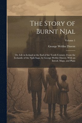 bokomslag Story of Burnt Njal; or, Life in Iceland at the end of the Tenth Century. From the Icelandic of the Njals Saga, by George Webbe Dasent. With an Introd. Maps, and Plans; Volume 1