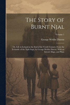 bokomslag The Story of Burnt Njal; or, Life in Iceland at the end of the Tenth Century. From the Icelandic of the Njals Saga, by George Webbe Dasent. With an Introd. Maps, and Plans; Volume 1