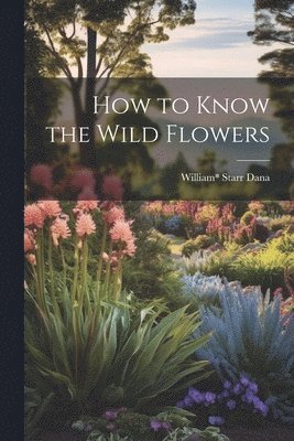 William* Starr Dana, William Starr Dana - How to Know the Wild Flowers, Häftad
