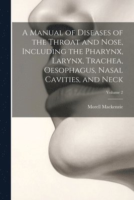 A Manual of Diseases of the Throat and Nose, Including the Pharynx, Larynx, Trachea, Oesophagus, Nasal Cavities, and Neck; Volume 2 1