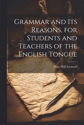 Grammar and its Reasons, for Students and Teachers of the English Tongue 1