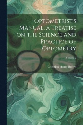 Optometrist's Manual, a Treatise on the Science and Practice of Optometry; Volume 2 1