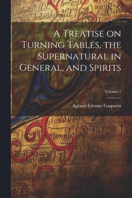 A Treatise on Turning Tables, the Supernatural in General, and Spirits; Volume 1 1