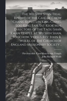 bokomslag The Wu Shih Shan Trial. Rpeort of the Case of Chow Chang Kung, Lin King Ching, Loo King Fah, Sat Keok Min, Directors of the Taou Shan Kwan Temple, at Wu Shih Shan, Foochow, Versus Rev. John R. Wolfe,