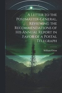 bokomslag A Letter to the Postmaster-general, Reviewing the Recommendations of his Annual Report in Favor of a Postal Telegraph