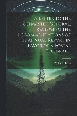 bokomslag A Letter to the Postmaster-general, Reviewing the Recommendations of his Annual Report in Favor of a Postal Telegraph