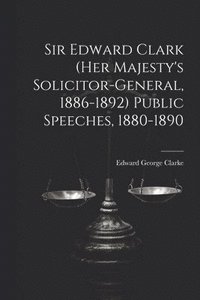 bokomslag Sir Edward Clark (Her Majesty's Solicitor-general, 1886-1892) Public Speeches, 1880-1890