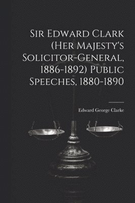 Sir Edward Clark (Her Majesty's Solicitor-general, 1886-1892) Public Speeches, 1880-1890 1