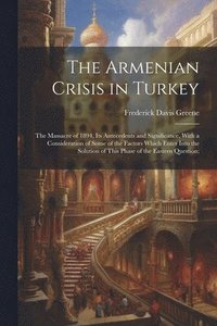 bokomslag The Armenian Crisis in Turkey; the Massacre of 1894, its Antecedents and Significance, With a Consideration of Some of the Factors Which Enter Into the Solution of This Phase of the Eastern Question;