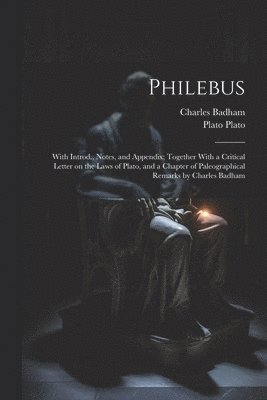 Philebus; With Introd., Notes, and Appendix; Together With a Critical Letter on the Laws of Plato, and a Chapter of Paleographical Remarks by Charles Badham