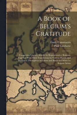 Émile Cammaerts, Paul Lambotte - Book of Belgium's Gratitude; Comprising Literary Articles by Representative Belgians, Together With Their Translations by Various Hands, and Illustrated Throughout in Colour and Black and White by Belgian Artists, Häftad
