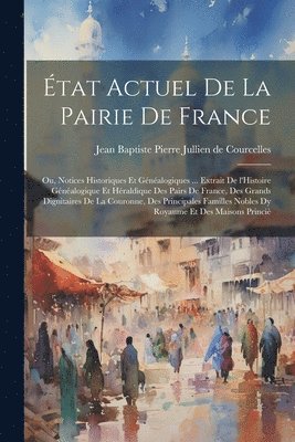État actuel de la pairie de France; ou, Notices historiques et généalogiques ... extrait de l'Histoire généalogique et héraldique des pairs de France, des grands dignitaires de la couronne, des principales familles nobles dy royaume et des maisons princiè, Häftad