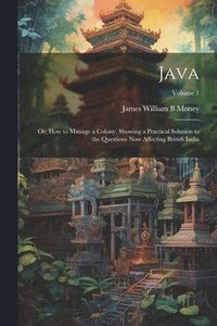 bokomslag Java; or, How to Manage a Colony. Showing a Practical Solution to the Questions now Affecting British India; Volume 1