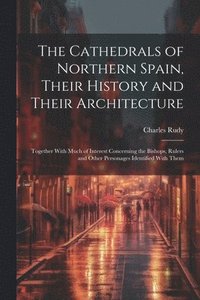 bokomslag Cathedrals of Northern Spain, Their History and Their Architecture; Together With Much of Interest Concerning the Bishops, Rulers and Other Personages Identified With Them