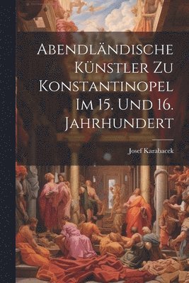 Abendlndische Knstler zu Konstantinopel im 15. und 16. Jahrhundert 1