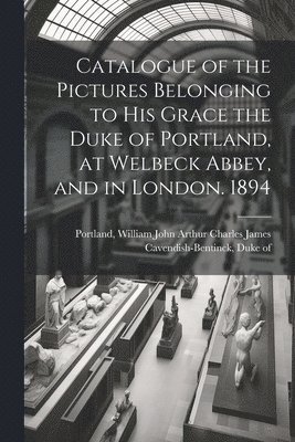 bokomslag Catalogue of the Pictures Belonging to His Grace the Duke of Portland, at Welbeck Abbey, and in London. 1894