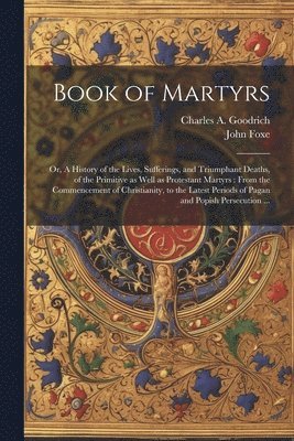 bokomslag Book of Martyrs: Or, A History of the Lives, Sufferings, and Triumphant Deaths, of the Primitive as Well as Protestant Martyrs: From th