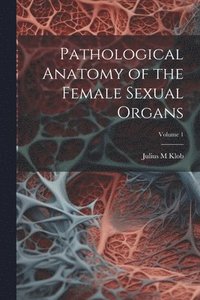 bokomslag Pathological Anatomy of the Female Sexual Organs; Volume 1