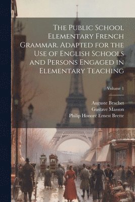 The Public School Elementary French Grammar. Adapted for the use of English Schools and Persons Engaged in Elementary Teaching; Volume 1 1