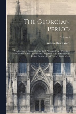 The Georgian Period; a Collection of Papers Dealing With &quot;colonial&quot; or 18 Century Architecture in the United States, Together With References to Earlier Provincial and True Colonial Work; 1