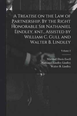 Treatise on the law of Partnership. By the Right Honorable Sir Nathaniel Lindley, knt., Assisted by William C. Gull and Walter B. Lindley; Volume 2