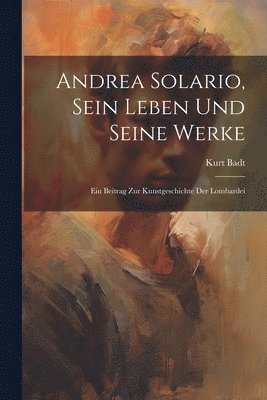 Andrea Solario, sein Leben und seine Werke; ein Beitrag zur Kunstgeschichte der Lombardei 1