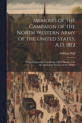 William Hull - Memoirs of the Campaign of the North Western Army of the United States, A.D. 1812; With an Appendix Containing a Brief Sketch of the Revolutionary Services of the Author, Häftad