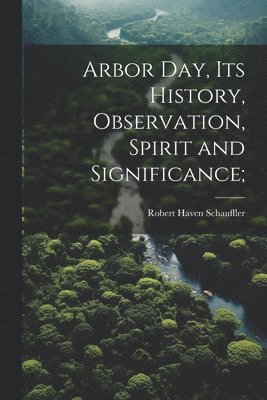 Robert Haven Schauffler - Arbor day, its History, Observation, Spirit and Significance;, Häftad