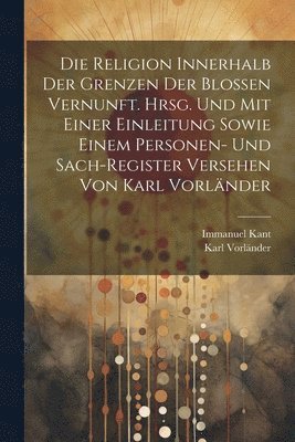 bokomslag Die Religion innerhalb der Grenzen der blossen Vernunft. Hrsg. und mit einer Einleitung sowie einem Personen- und Sach-register Versehen von Karl Vorlnder