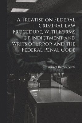 bokomslag A Treatise on Federal Criminal law Procedure, With Forms of Indictment and Writs of Error and the Federal Penal Code