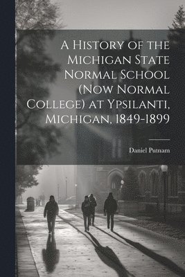 History of the Michigan State Normal School (now Normal College) at Ypsilanti, Michigan, 1849-1899