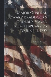 bokomslag Major General Edward Braddock's Orderly Books, From February 26 to June 17, 1755