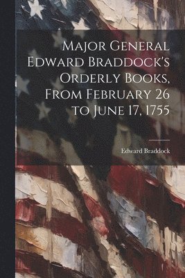 bokomslag Major General Edward Braddock's Orderly Books, From February 26 to June 17, 1755