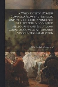 bokomslag In Whig Society, 1775-1818, Compiled From the Hitherto Unpublished Correspondence of Elizabeth, Viscountess Melbourne, and Emily Lamb, Countess Cowper, Afterwards Viscountess Palmerston